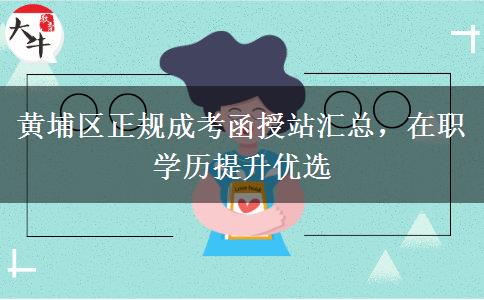 黄埔区正规成考函授站汇总，在职学历提升优选