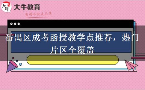 番禺区成考函授教学点推荐，热门片区全覆盖