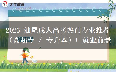 2026 汕尾成人高考热门专业推荐（高起专 / 专升本）+ 就业前景