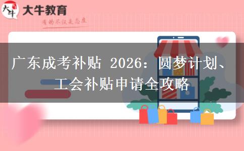 广东成考补贴 2026：圆梦计划、工会补贴申请全攻略