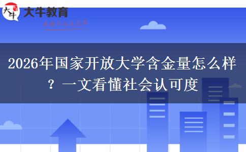 2026年国家开放大学含金量怎么样？一文看懂社会认可度