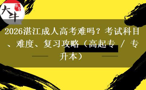 2026湛江成人高考难吗？考试科目、难度、复习攻略（高起专 / 专升本）
