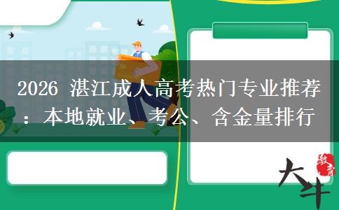 2026 湛江成人高考热门专业推荐:本地就业、考公、含金量排行