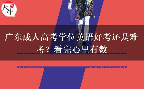 广东成人高考学位英语好考还是难考？看完心里有数