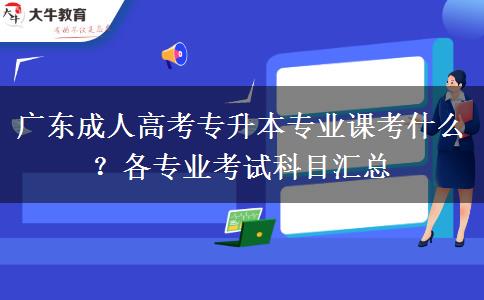 广东成人高考专升本专业课考什么?各专业考试科目汇总