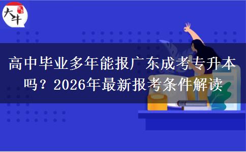 高中毕业多年能报广东成考专升本吗？2026年最新报考条件解读