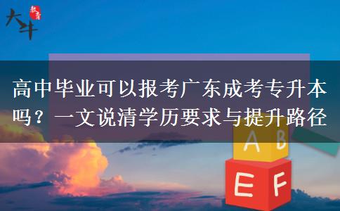 高中毕业可以报考广东成考专升本吗？一文说清学历要求与提升路径