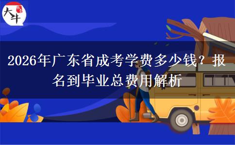 2026年广东省成考学费多少钱？报名到毕业总费用