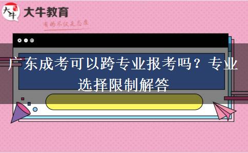广东成考可以跨专业报考吗？专业选择限制解答