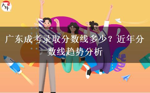 广东成考录取分数线多少？近年分数线趋势分析