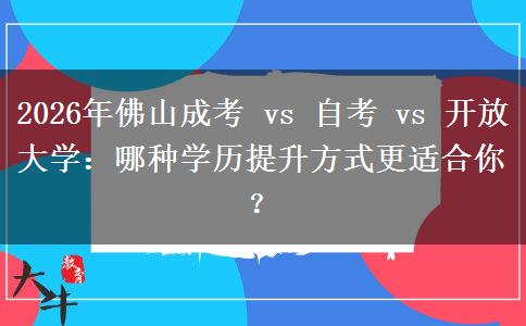 2026年佛山成考 vs 自考 vs 开放大学：哪种学历提升方式更适合你？