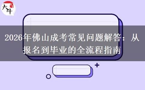 2026年佛山成考常见问题解答：从报名到毕业的全流程指南