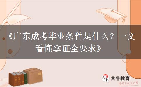 《广东成考毕业条件是什么？一文看懂拿证全要求》
