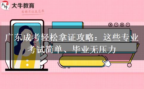 广东成考轻松拿证攻略：这些专业考试简单、毕业无压力