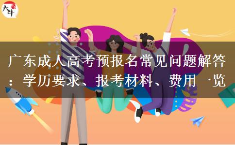广东成人高考预报名常见问题解答：学历要求、报考材料、费用一览