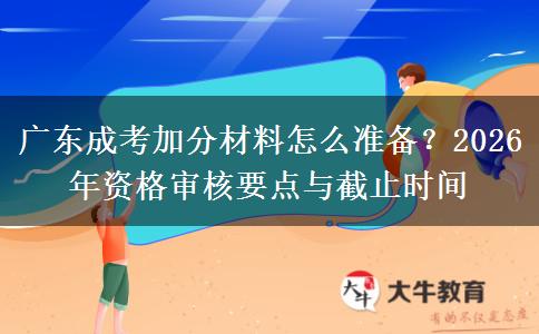 广东成考加分材料怎么准备？2026年资格审核要点与截止时间