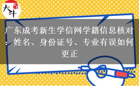 广东成考新生学信网学籍信息核对：姓名、身份证号、专业有误如何更正
