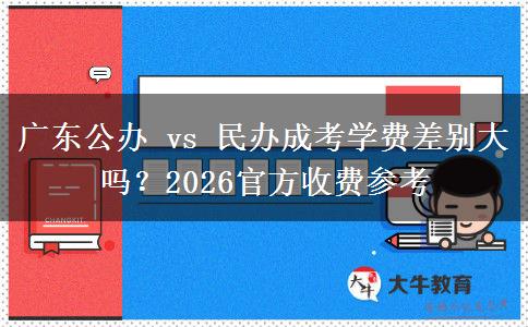 广东公办 vs 民办成考学费差别大吗？2026官方收费参考