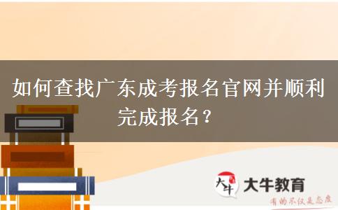 如何查找广东成考报名官网并顺利完成报名？