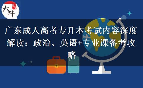 广东成人高考专升本考试内容深度解读：政治、英语+专业课备考攻略