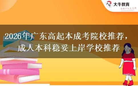 2026年广东高起本成考院校推荐，成人本科稳妥上岸学校推荐