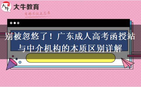 别被忽悠了！广东成人高考函授站与中介机构的本质区别详解
