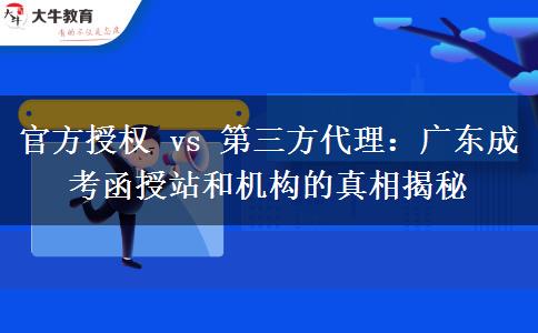 官方授权 vs 第三方代理：广东成考函授站和机构的真相揭秘
