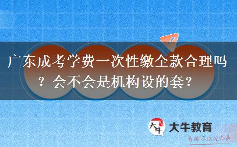 广东成考学费一次性缴全款合理吗？会不会是机构设的套？