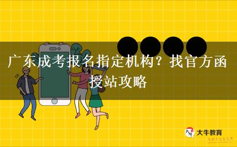 广东成考报名指定机构？找官方函授站攻略