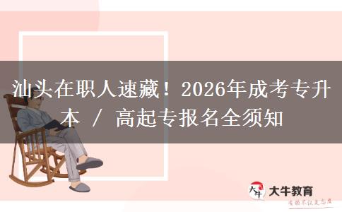 汕头在职人速藏！2026年成考专升本 / 高起专报名全须知