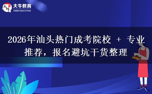 2026年汕头热门成考院校 + 专业推荐，报名避坑干货整理