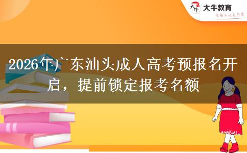 2026年广东汕头成人高考预报名开启，提前锁定报考名额