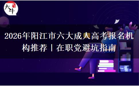 2026年阳江市六大成人高考报名机构推荐｜在职党避坑指南