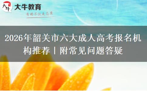 2026年韶关市六大成人高考报名机构推荐｜附常见问题答疑