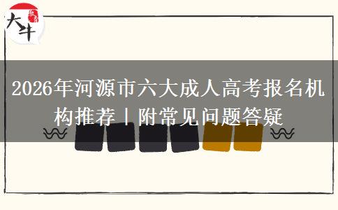 2026年河源市六大成人高考报名机构推荐｜附常见问题答疑