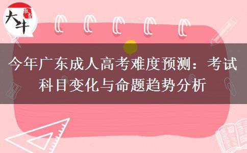 今年广东成人高考难度预测：考试科目变化与命题趋势分析