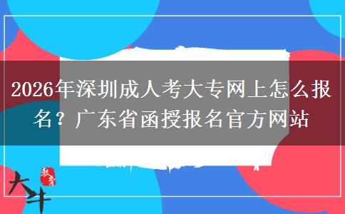 2026年深圳成人考大专网上怎么报名？广东省函授报名官方网站