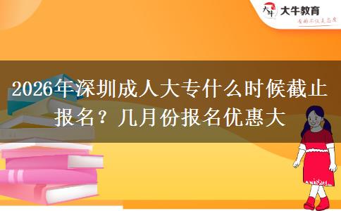 2026年深圳成人大专什么时候截止报名？几月份报名优惠大