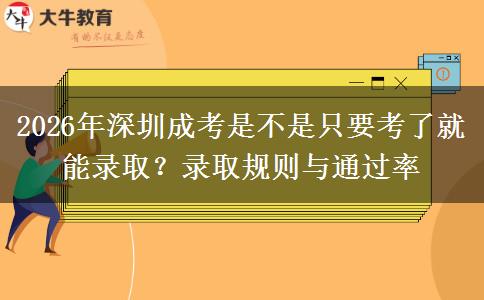 2026年深圳成考是不是只要考了就能录取？录取规则与通过率