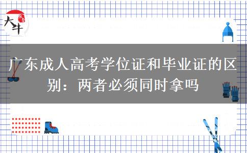 广东成人高考学位证和毕业证的区别：两者必须同时拿吗