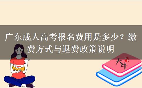 广东成人高考报名费用是多少？缴费方式与退费政策说明