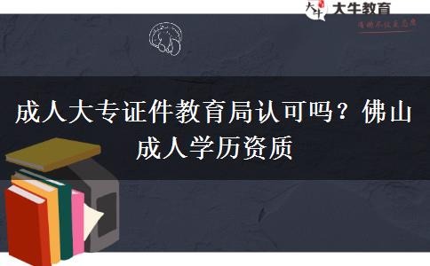 成人大专证件教育局认可吗？佛山成人学历资质