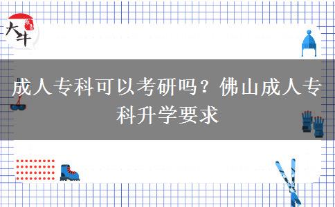 成人专科可以考研吗？佛山成人专科升学要求