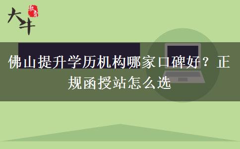 佛山提升学历机构哪家口碑好？正规函授站怎么选