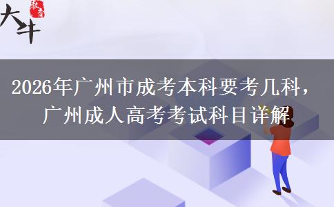 2026年广州市成考本科要考几科，广州成人高考考试科目详解