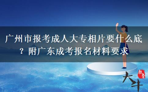 广州市报考成人大专相片要什么底？附广东成考报名材料要求