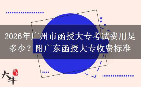 2026年广州市函授大专考试费用是多少？附广东函授大专收费标准