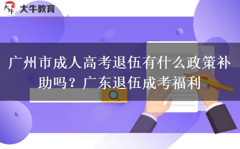 广州市成人高考退伍有什么政策补助吗？广东退伍成考福利