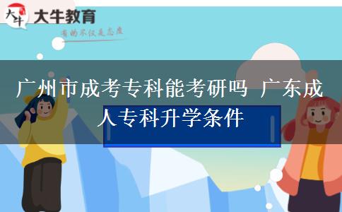 广州市成考专科能考研吗 广东成人专科升学条件