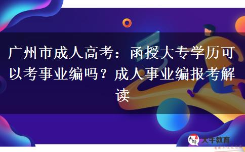 广州市成人高考：函授大专学历可以考事业编吗？成人事业编报考解读